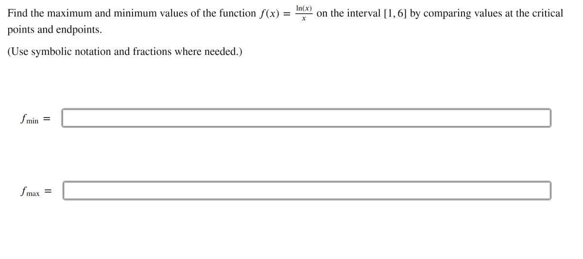 In(x)
Find the maximum and minimum values of the function f(x)
on the interval [1,6] by comparing values at the critical
points and endpoints.
(Use symbolic notation and fractions where needed.)
f min =
f max
