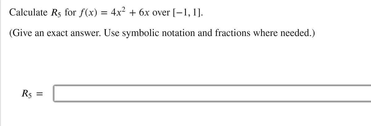 Calculate R5 for f(x)
4x2 + 6x over [-1, 1].
(Give an exact answer. Use symbolic notation and fractions where needed.)
R5
