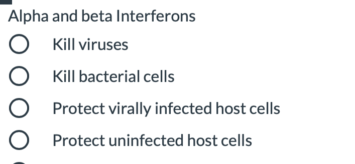 Alpha and beta Interferons
O Kill viruses
O Kill bacterial cells
Protect virally infected host cells
O Protect uninfected host cells
