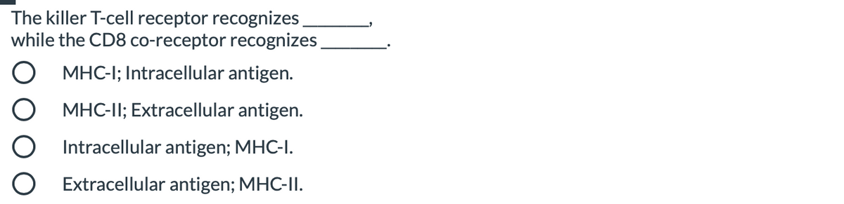 The killer T-cell receptor recognizes
while the CD8 co-receptor recognizes
O MHC-I; Intracellular antigen.
O MHC-II; Extracellular antigen.
O Intracellular antigen; MHC-I.
O Extracellular antigen; MHC-II.
