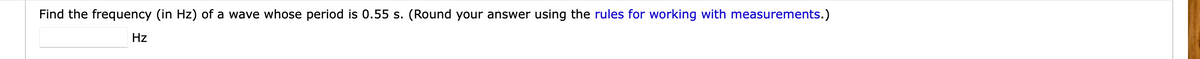Find the frequency (in Hz) of a wave whose period is 0.55 s. (Round your answer using the rules for working with measurements.)
Hz
