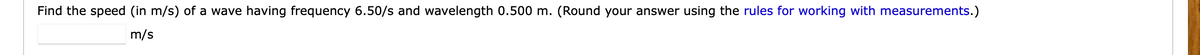 Find the speed (in m/s) of a wave having frequency 6.50/s and wavelength 0.500 m. (Round your answer using the rules for working with measurements.)
m/s
