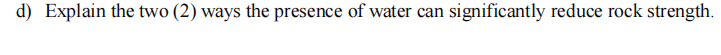 d) Explain the two (2) ways the presence of water can significantly reduce rock strength.
