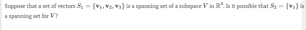 Suppose that a set of vectors S₁ = {V₁, V2, V3} is a spanning set of a subspace V in R³. Is it possible that S₂ = {v₁} is
a spanning set for V?