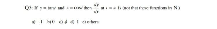 dy
Q5: If y = tant and x = cost then
at t= is (not that these functions in N)
dx
a) -1 b) 0 c) d) 1 e) others