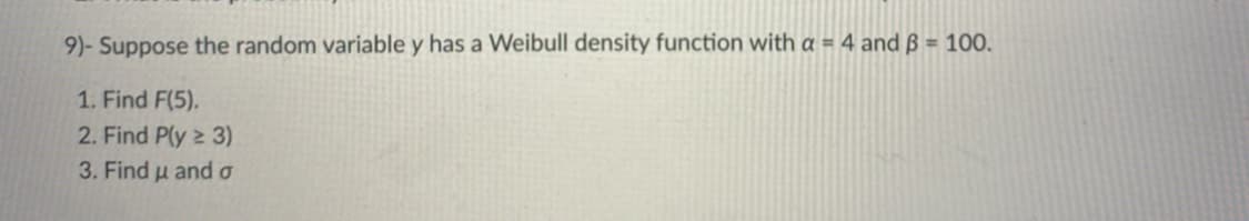 9)- Suppose the random variable y has a Weibull density function with a = 4 and ß = 100.
1. Find F(5).
2. Find P(y 2 3)
3. Find u and o
