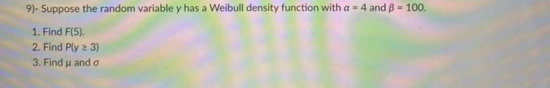 9)- Suppose the random variable y has a Weibull density function with a = 4 and ß = 10O.
1. Find F(5).
2. Find P(y 2 3)
3. Find u and o
