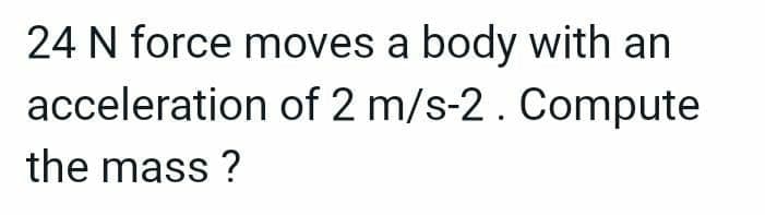 24 N force moves a body with an
acceleration of 2 m/s-2. Compute
the mass ?