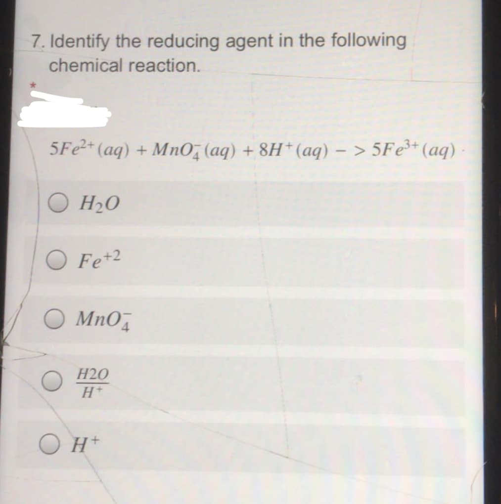 7. Identify the reducing agent in the following
chemical reaction.
5Fe (aq) + MnO, (aq) + 8H* (aq) – > 5Fe³* (aq)
O H20
Fe+2
MnO4
H20
O H*
