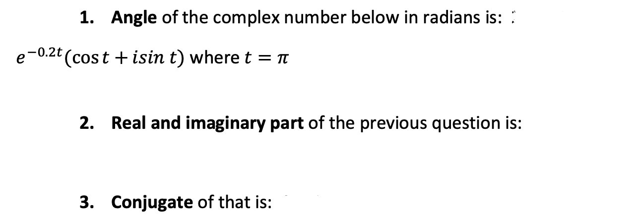 1. Angle of the complex number below in radians is: :
-0.2t (cost + isin t) where t = t
2. Real and imaginary part of the previous question is:
3. Conjugate of that is:
