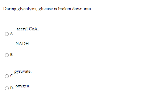 During glycolysis, glucose is broken down into
acetyl CoA.
A.
NADH.
OB.
рyruvate.
D. Oxygen.
