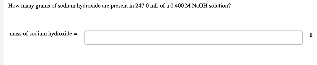 How many grams of sodium hydroxide are present in 247.0 mL of a 0.400 M NAOH solution?
mass of sodium hydroxide =
