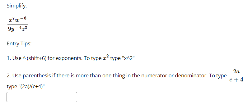 Simplify:
x'w-6
9y -423
Entry Tips:
1. Use ^ (shift+6) for exponents. To type x type "x^2"
2a
2. Use parenthesis if there is more than one thing in the numerator or denominator. To type
c+ 4
type "(2a)/(c+4)"
