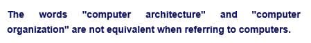 The words "computer architecture" and "computer
are not equivalent when referring to computers.
organization"