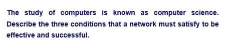 The study of computers is known as computer science.
Describe the three conditions that a network must satisfy to be
effective and successful.