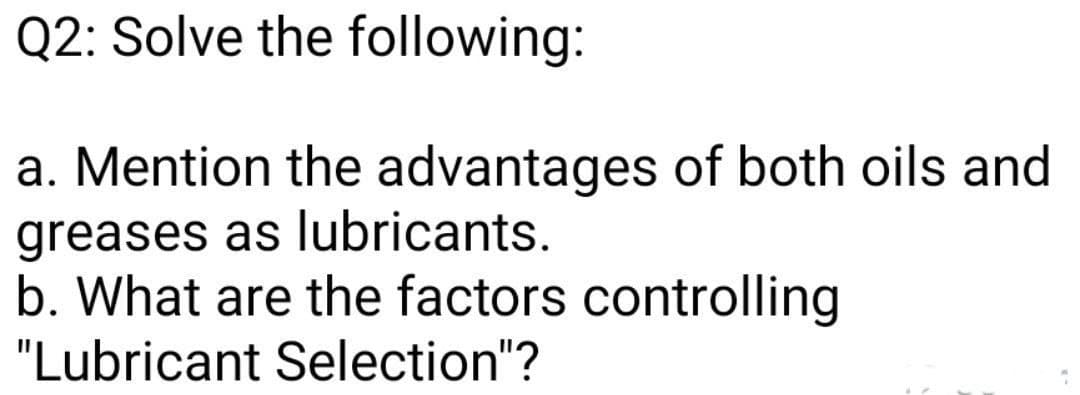 Q2: Solve the following:
a. Mention the advantages of both oils and
greases as lubricants.
b. What are the factors controlling
"Lubricant Selection"?
