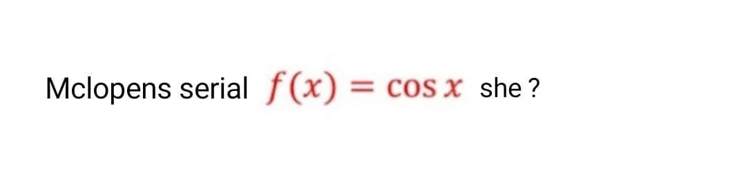 Mclopens serial f(x) = cos x she ?
%3D
