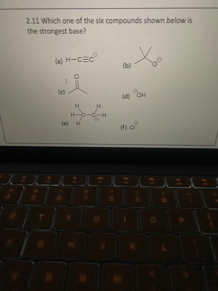 2.11 Which one of the six compounds shown below is
the strongest base?
(a) H-CEC
(c)
I
(e)
H
H
H-C-C-H
H
80
(b)
(d) OH
(f) Cl
شات
F10
6