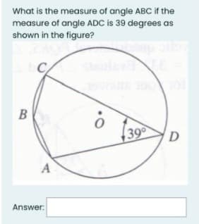 What is the measure of angle ABC if the
measure of angle ADC is 39 degrees as
shown in the figure?
В
39
D
Answer:
