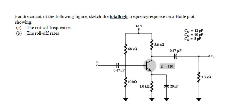 For the circuit of the following figure, sketch the totalhigh frequencyresponse on a Bode plot
showing:
(a) The critical frequencies
(b) The roll-off rates
12 V
Cx = 12 pF
40 pF
C= 8 pF
5.6 kn
68 kn
0.47 µF
B = 120
0.47 µF
3.3 k2
10 kQ
1.0 k
20 uF
