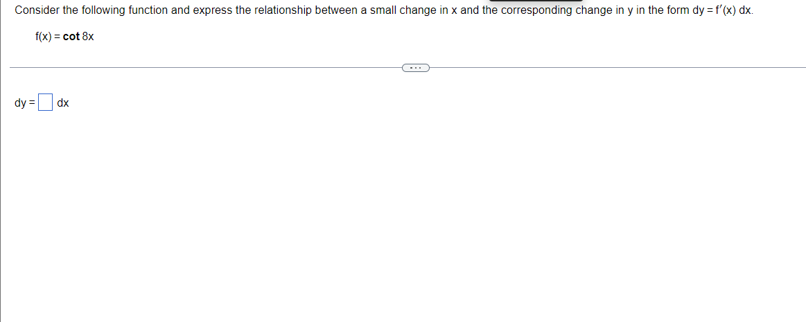 Consider the following function and express the relationship between a small change in x and the corresponding change in y in the form dy = f'(x) dx.
f(x) = cot 8x
dy =
