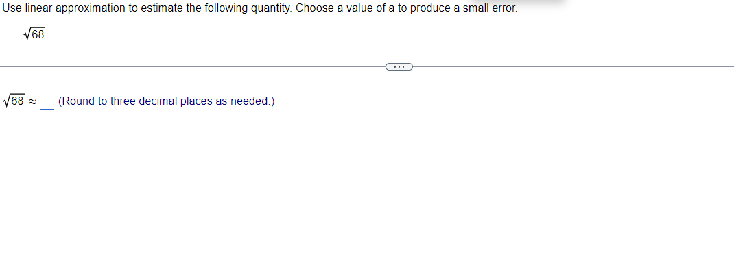 Use linear approximation to estimate the following quantity. Choose a value of a to produce a small error.
V68
V68 (Round to three decimal places as needed.)
