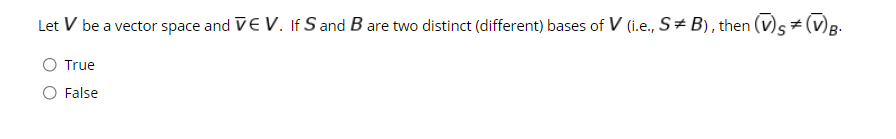 Let V be a vector space and VE V. If S and B are two distinct (different) bases of V (i.e., S#B), then
True
False
