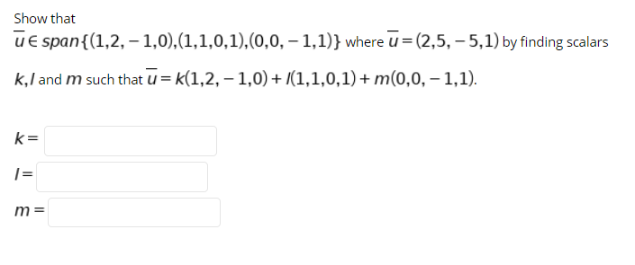 Show that
ue span{(1,2, –1,0),(1,1,0,1),(0,0, – 1,1)} where u= (2,5, – 5,1) by finding scalars
k,l and m such that u = k(1,2, – 1,0) + (1,1,0,1)+ m(0,0, – 1,1).
k=
|=
m =
