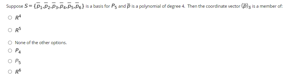 Suppose S= {P1,P2,P3,P4,P5,P6} is a basis for P5 and p is a polynomial of degree 4. Then the coordinate vector (p)s is a member of:
O R4
O R5
O None of the other options.
O P4
O P5
O Rô
