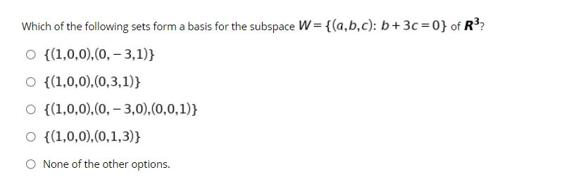 Which of the following sets form a basis for the subspace W = {(a,b,c): b+3c=0} of R³?
O {(1,0,0),(0, – 3,1)}
O {(1,0,0),(0,3,1)}
O {(1,0,0),(0, – 3,0),(0,0,1)}
O {(1,0,0),(0,1,3)}
O None of the other options.
