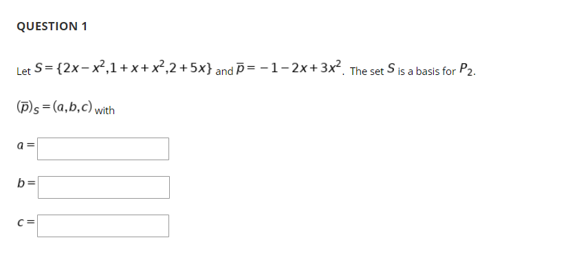 QUESTION 1
Let S= {2x- x²,1+x+x²,2+5x} and p= -1-2x+3x², The set S is a basis for P2.
(p)s= (a,b,c) with
a =
b =
