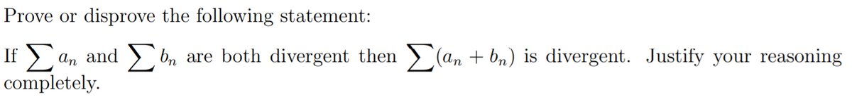 Prove or disprove the following statement:
If > an and ) bn are both divergent then > (an + bn) is divergent. Justify your reasoning
completely.
