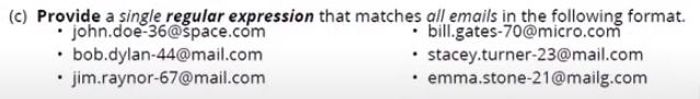 (c) Provide a single regular expression that matches all emails in the following format.
· bill.gates-70@micro.com
• stacey.turner-23@mail.com
emma.stone-21@mailg.com
john.doe-36@space.com
• bob.dylan-44@mail.com
• jim.raynor-67@mail.com
