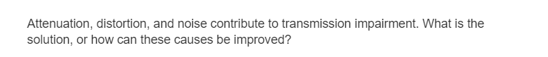 Attenuation, distortion, and noise contribute to transmission impairment. What is the
solution, or how can these causes be improved?