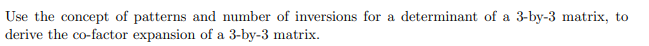 Use the concept of patterns and number of inversions for a determinant of a 3-by-3 matrix, to
derive the co-factor expansion of a 3-by-3 matrix.
