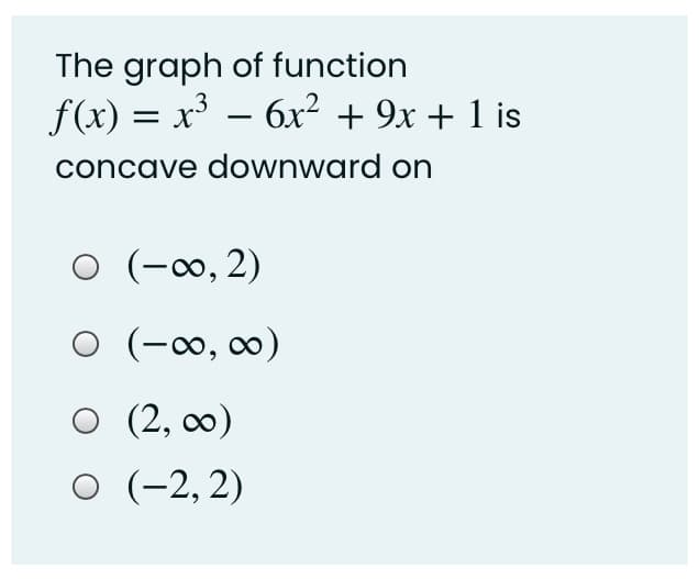 The graph of function
f(x) = x³ – 6x² + 9x + 1 is
concave downward on
O (-∞, 2)
(-0, 0)
O (2,
о (-2,2)
(2, co0)
