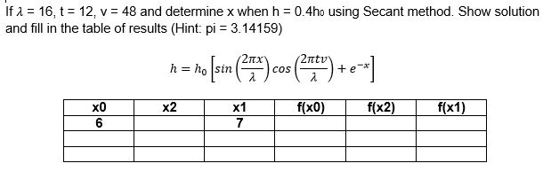 If a = 16, t = 12, v = 48 and determine x when h = 0.4ho using Secant method. Show solution
and fill in the table of results (Hint: pi = 3.14159)
2ntv
+ e
2nx"
h = ho sin ()
cos
хо
х2
х1
f(x0)
f(x2)
f(x1)
6
7
