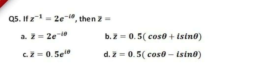 Q5. If z-1 = 2e-i0, then z =
a. z = 2e-i0
b. Z = 0.5( cos0 + isin0)
c. Z = 0.5eio
d. z = 0.5( cos0 – isin®)
