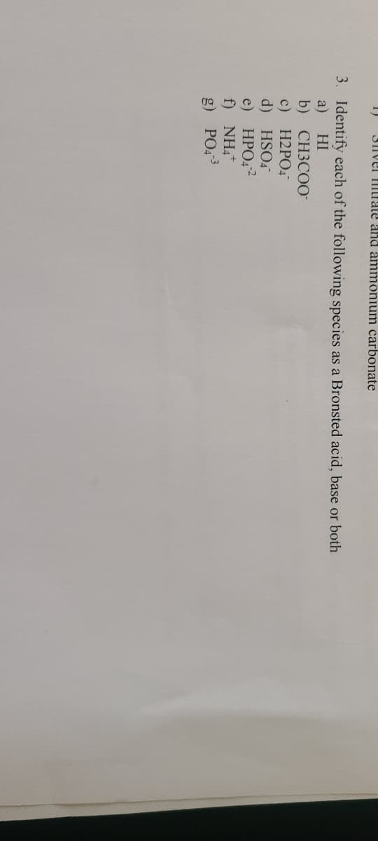 1)
3IIvel Hitate and ammonium carbonate
3. Identify each of the following species as a Bronsted acid, base or both
a)
b) CНЗСОО
c) H2PO4
d) HSO4
e) НРО?
f) NH4+
g) PO43
HI
