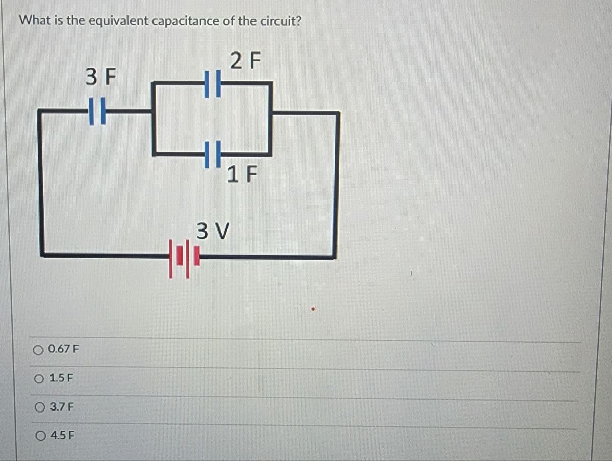 What is the equivalent capacitance of the circuit?
2 F
O 0.67 F
O 15 F
O 3.7 F
O 4.5 F
3 F
1 F
3 V
Holo