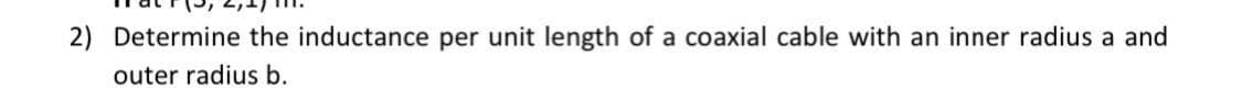 2) Determine the inductance per unit length of a coaxial cable with an inner radius a and
outer radius b.