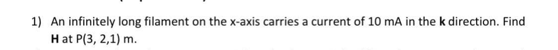 1) An infinitely long filament on the x-axis carries a current of 10 mA in the k direction. Find
H at P(3, 2,1) m.