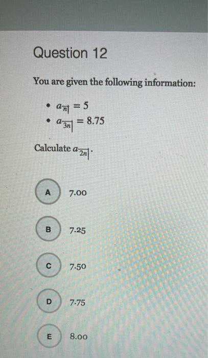 Question 12
You are given the following information:
a-
8.75
!!
Calculate an
A
7.00
в
7.25
7-50
D
7-75
E
8.00
