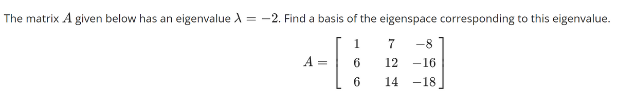 The matrix A given below has an eigenvalue X = -2. Find a basis of the eigenspace corresponding to this eigenvalue.
1
^-|
[
A
=
6
6
7 -8
12
- 16
14
-18