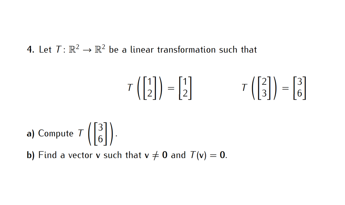 4. Let T: R² → R² be a linear transformation such that
T
a) Compute T
([1])
=
[2]
([³]).
b) Find a vector v such that v ‡ 0 and T(v) = 0.
3
T (B) =B]
6