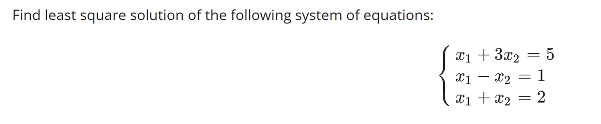 Find least square solution of the following system of equations:
x₁ + 3x₂
X1 X2
1
x₁ + x₂ = 2
x1
5