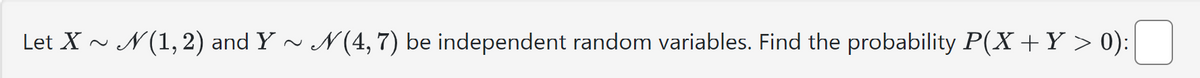 Let X ~
N(1,2) and Y ~ N(4, 7) be independent random variables. Find the probability P(X + Y > 0):