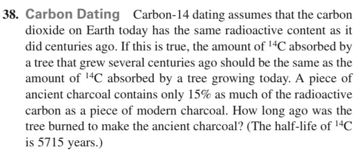 carbon as a piece of modern charcoal. How long ago was the
tree burned to make the ancient charcoal? (The half-life of 14C
