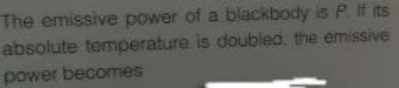 The emissive power of a blackbody is P. If its
absolute temperature is doubled, the emissive
power becomes
