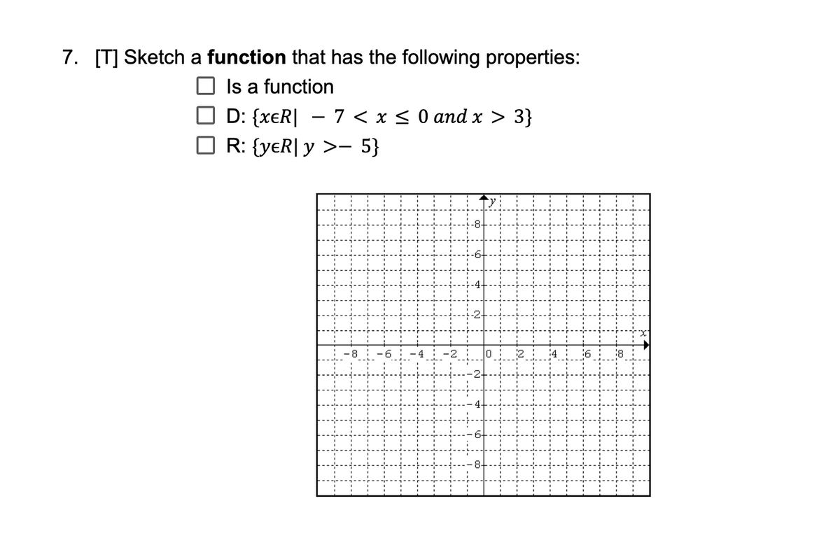 7. [T] Sketch a function that has the following properties:
Is a function
D: {xeR| - 7< x < 0 and x > 3}
O R: {yɛR[ y >- 5}
21
